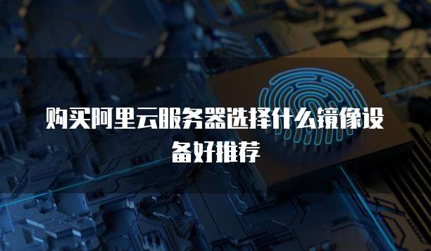 购买阿里云服务器选择什么镜像设备好推荐