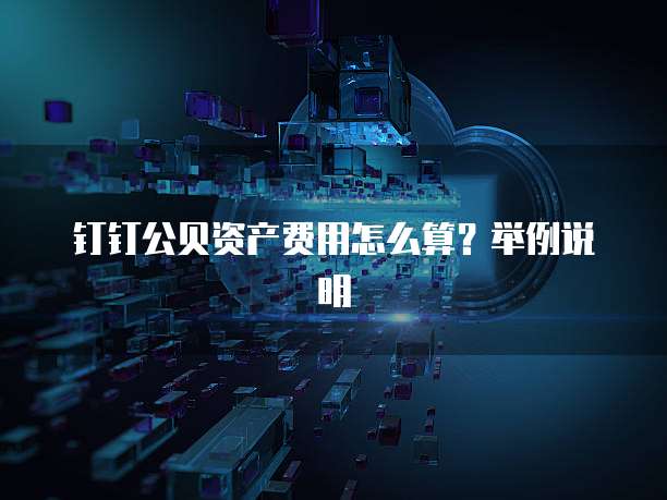 钉钉公贝资产费用怎么算?举例说明