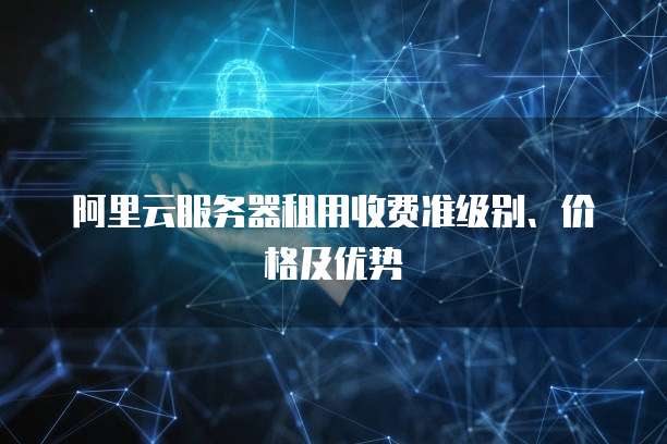 阿里云服务器租用收费准级别、价格及优势
