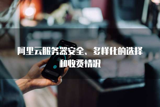 阿里云服务器安全、多样化的选择和收费情况