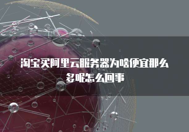 淘宝买阿里云服务器为啥便宜那么多呢怎么回事