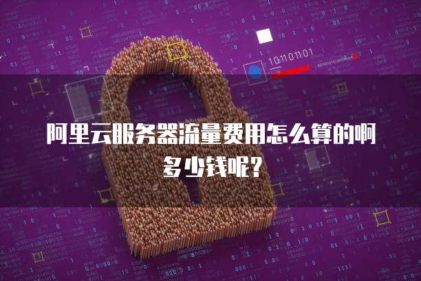 阿里云服务器流量费用怎么算的啊多少钱呢?
