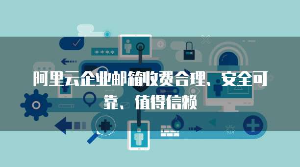 阿里云企业邮箱收费合理、安全可靠、值得信赖