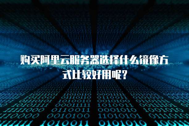 购买阿里云服务器选择什么镜像方式比较好用呢?