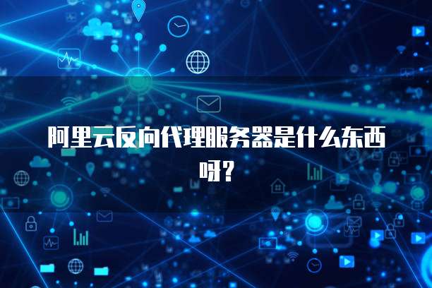 阿里云反向代理服务器是什么东西呀?