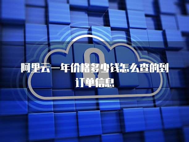 阿里云一年价格多少钱怎么查的到订单信息