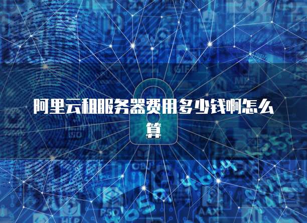 阿里云租服务器费用多少钱啊怎么算