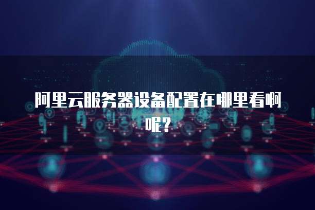 阿里云服务器设备配置在哪里看啊呢?