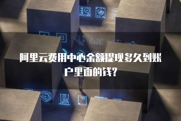 阿里云费用中心余额提现多久到账户里面的钱？