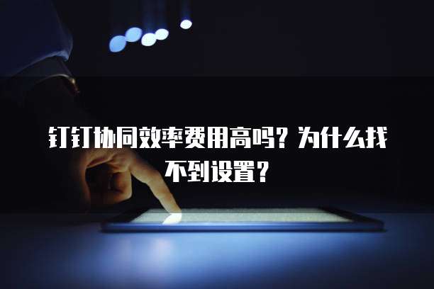 钉钉协同效率费用高吗?为什么找不到设置?