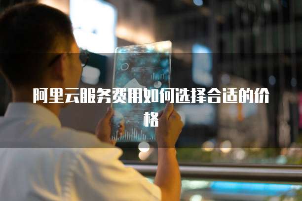 阿里云服务费用如何选择合适的价格