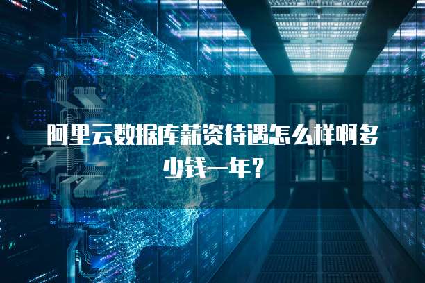 阿里云数据库薪资待遇怎么样啊多少钱一年?