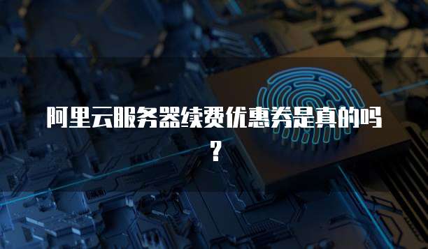 阿里云服务器续费优惠券是真的吗?