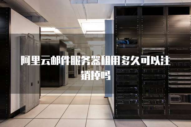 阿里云邮件服务器租用多久可以注销掉吗