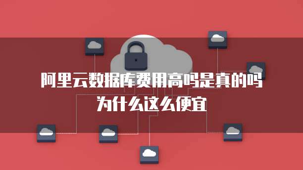 阿里云数据库费用高吗是真的吗为什么这么便宜