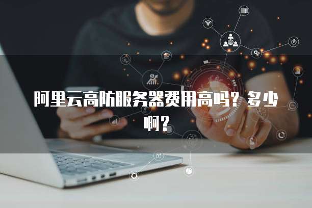 阿里云高防服务器费用高吗？多少啊？