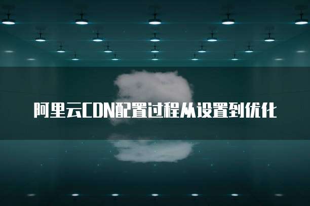 阿里云CDN配置过程从设置到优化