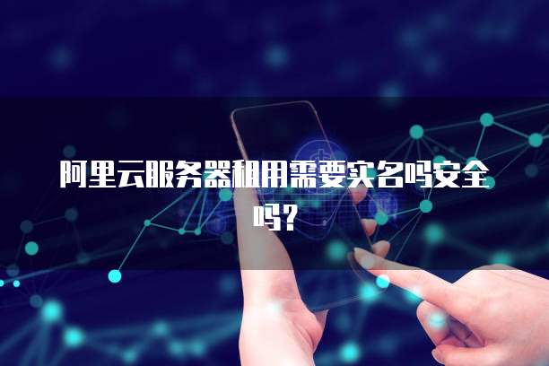 阿里云服务器租用需要实名吗安全吗?