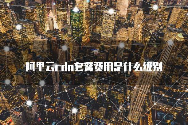 阿里云cdn套餐费用是什么级别