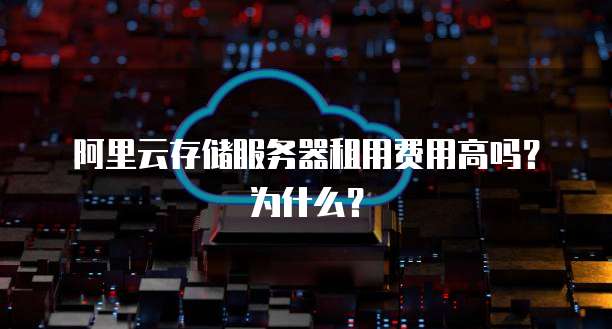 阿里云存储服务器租用费用高吗?为什么?