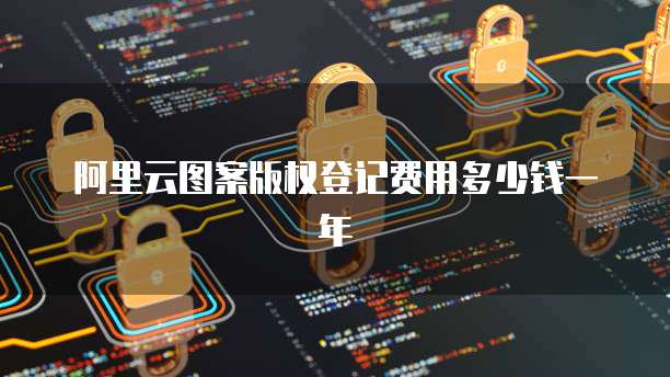 阿里云图案版权登记费用多少钱一年