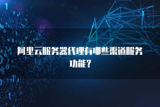 阿里云服务器代理有哪些渠道服务功能?