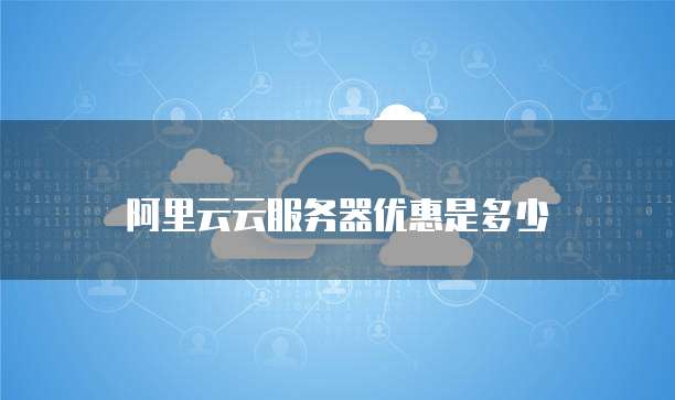 阿里云云服务器优惠是多少
