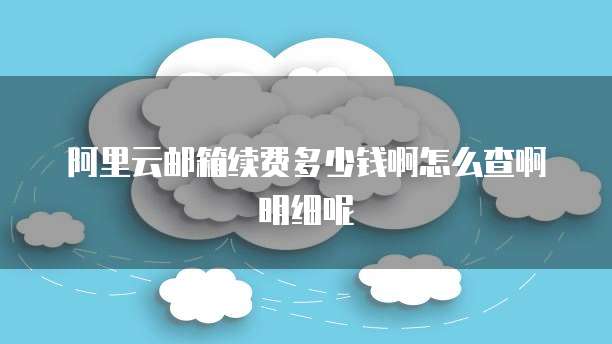 阿里云邮箱续费多少钱啊怎么查啊明细呢