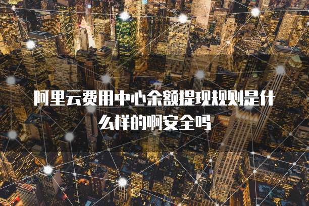 阿里云费用中心余额提现规则是什么样的啊安全吗