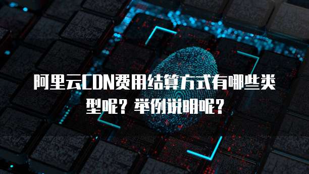 阿里云CDN费用结算方式有哪些类型呢?举例说明呢?