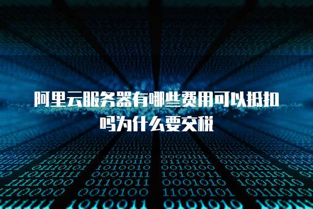 阿里云服务器有哪些费用可以抵扣吗为什么要交税