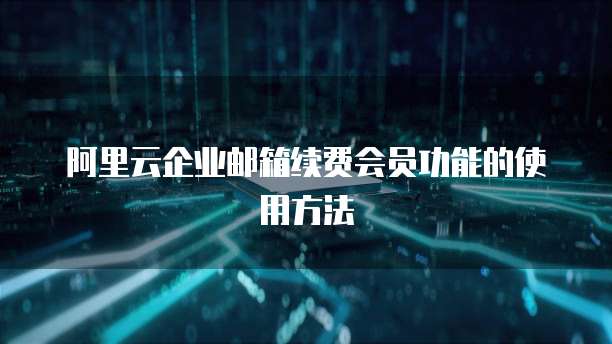 阿里云企业邮箱续费会员功能的使用方法