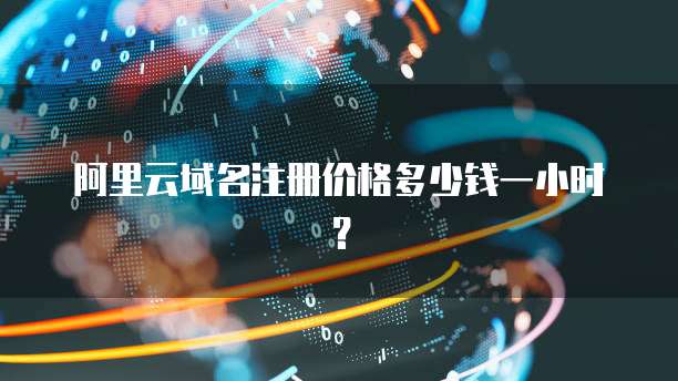 阿里云域名注册价格多少钱一小时?