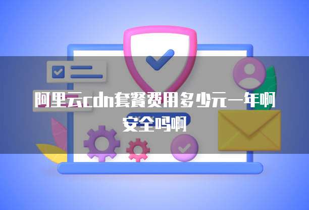 阿里云cdn套餐费用多少元一年啊安全吗啊