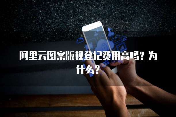 阿里云图案版权登记费用高吗？为什么？