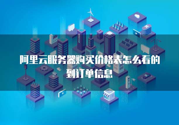 阿里云服务器购买价格表怎么看的到订单信息