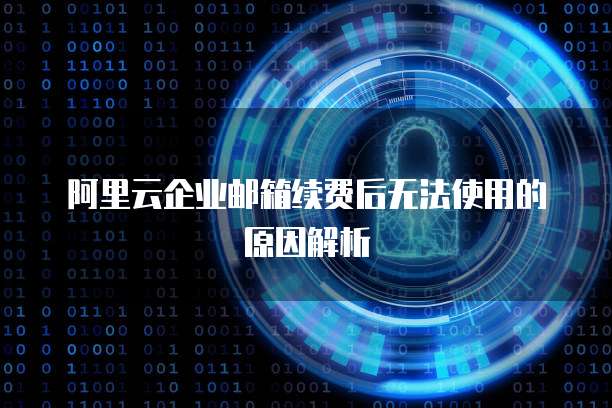 阿里云企业邮箱续费后无法使用的原因解析