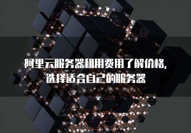 阿里云服务器租用费用了解价格,选择适合自己的服务器