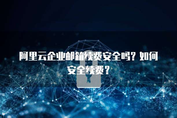 阿里云企业邮箱续费安全吗?如何安全续费?