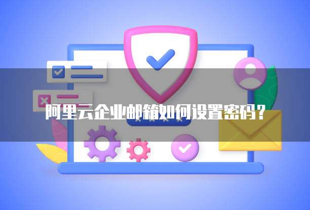 阿里云企业邮箱如何设置密码?