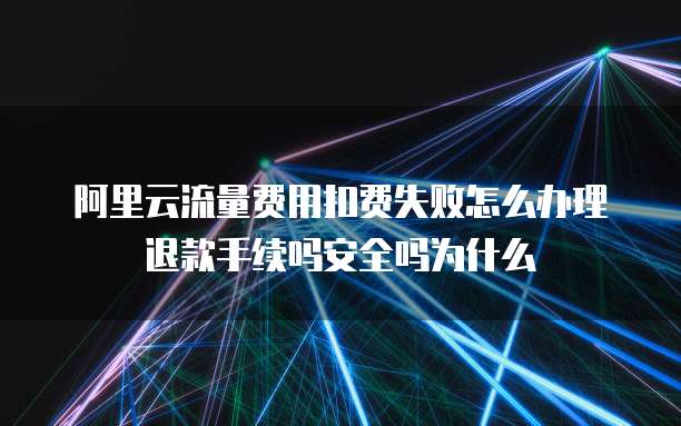 阿里云流量费用扣费失败怎么办理退款手续吗安全吗为什么