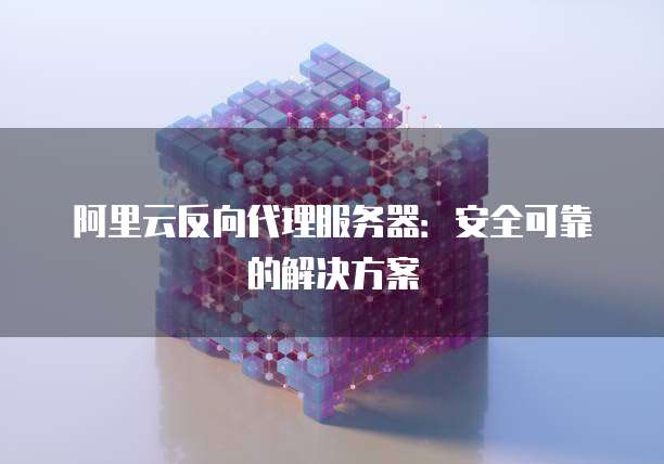 阿里云反向代理服务器:安全可靠的解决方案