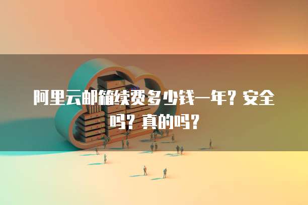 阿里云邮箱续费多少钱一年?安全吗?真的吗?