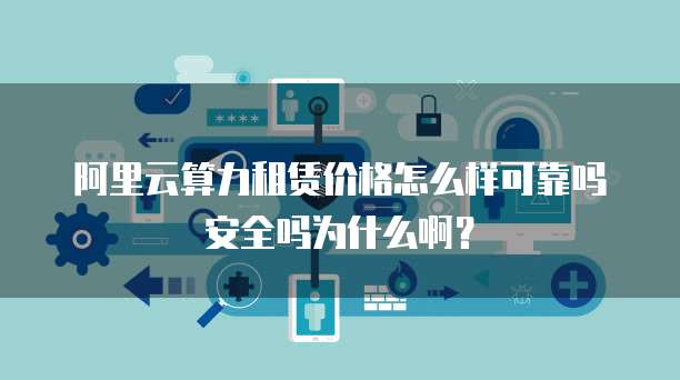 阿里云算力租赁价格怎么样可靠吗安全吗为什么啊?