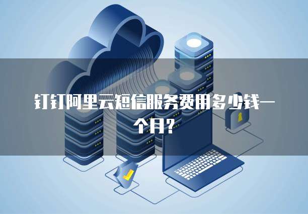 钉钉阿里云短信服务费用多少钱一个月?