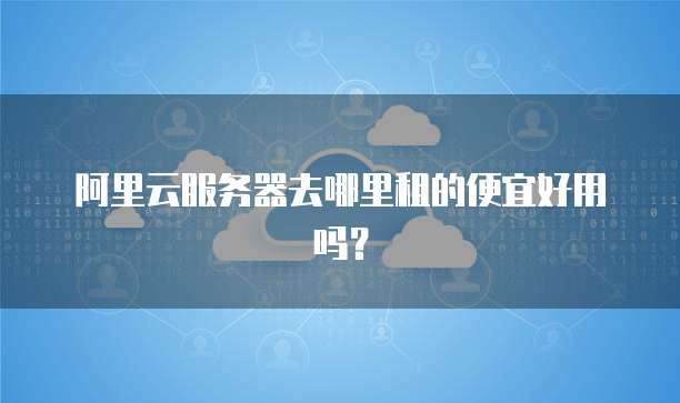 阿里云服务器去哪里租的便宜好用吗?