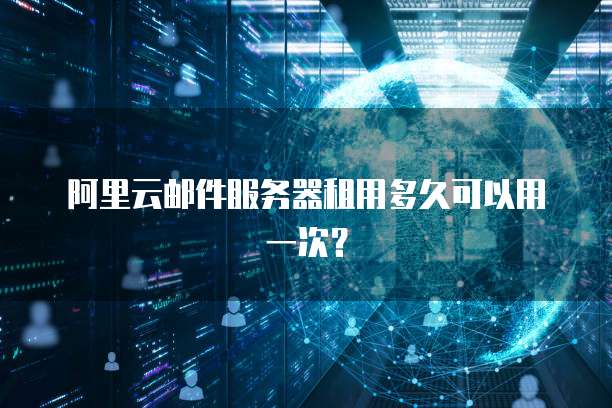 阿里云邮件服务器租用多久可以用一次?
