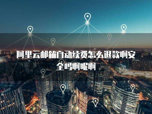 阿里云邮箱自动续费怎么退款啊安全吗啊呢啊