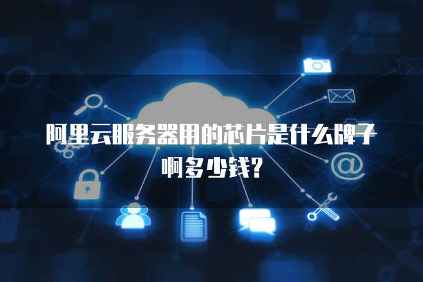 阿里云服务器用的芯片是什么牌子啊多少钱？