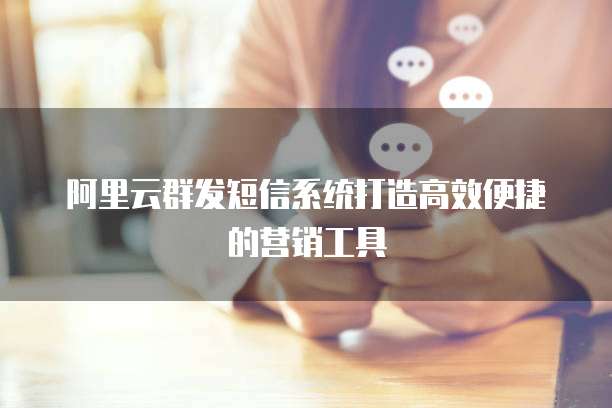 阿里云群发短信系统打造高效便捷的营销工具